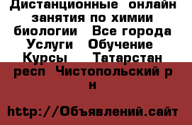 Дистанционные (онлайн) занятия по химии, биологии - Все города Услуги » Обучение. Курсы   . Татарстан респ.,Чистопольский р-н